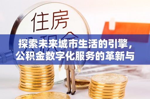 南宁探索未来城市生活的引擎，公积金数字化服务的革新与实践