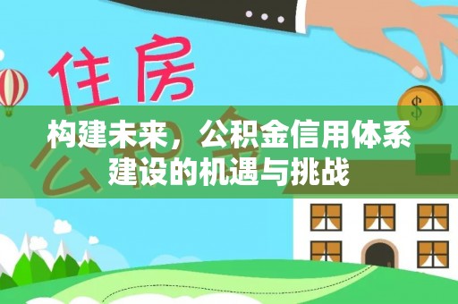 南宁构建未来，公积金信用体系建设的机遇与挑战