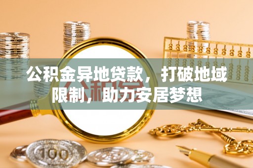 南宁公积金异地贷款，打破地域限制，助力安居梦想