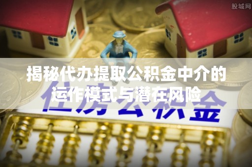 南宁揭秘代办提取公积金中介的运作模式与潜在风险