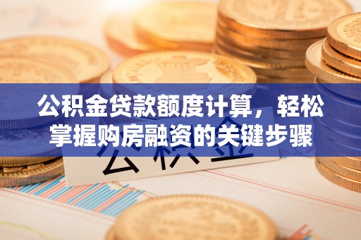 南宁公积金贷款额度计算，轻松掌握购房融资的关键步骤