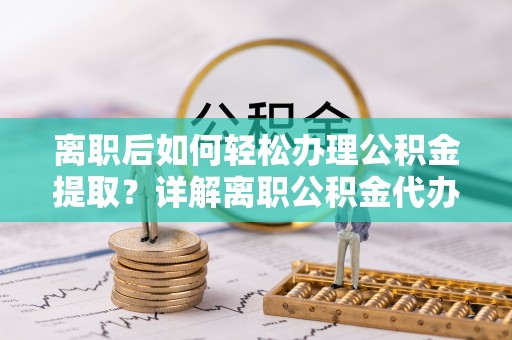 南宁离职后如何轻松办理公积金提取？详解离职公积金代办提取流程