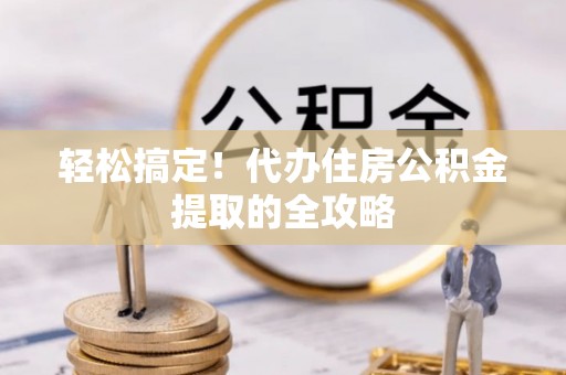 南宁轻松搞定！代办住房公积金提取的全攻略