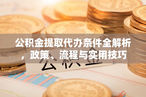 南宁公积金提取代办条件全解析，政策、流程与实用技巧