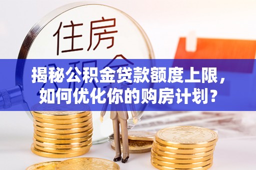 南宁揭秘公积金贷款额度上限，如何优化你的购房计划？