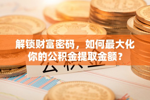 南宁解锁财富密码，如何最大化你的公积金提取金额？