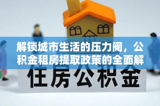 南宁解锁城市生活的压力阀，公积金租房提取政策的全面解析与实践指南