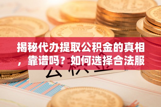 南宁揭秘代办提取公积金的真相，靠谱吗？如何选择合法服务？