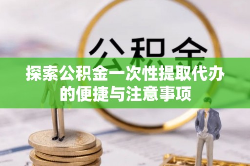 南宁探索公积金一次性提取代办的便捷与注意事项