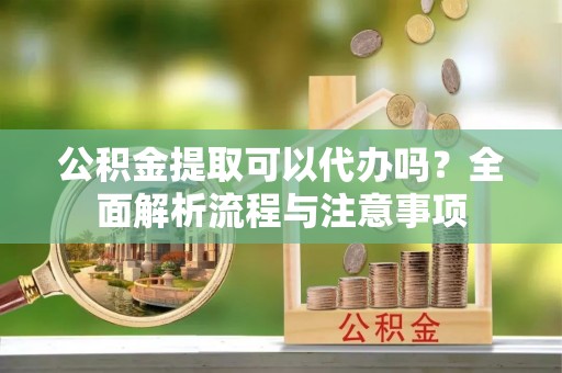 南宁公积金提取可以代办吗？全面解析流程与注意事项