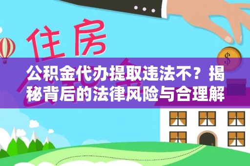 南宁公积金代办提取违法不？揭秘背后的法律风险与合理解决方案
