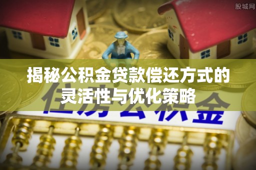南宁揭秘公积金贷款偿还方式的灵活性与优化策略