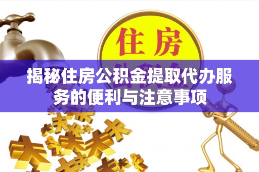 南宁揭秘住房公积金提取代办服务的便利与注意事项