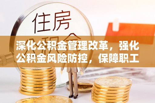 南宁深化公积金管理改革，强化公积金风险防控，保障职工权益