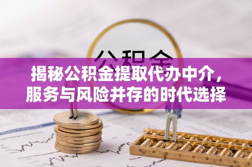 南宁揭秘公积金提取代办中介，服务与风险并存的时代选择