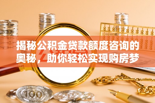 南宁揭秘公积金贷款额度咨询的奥秘，助你轻松实现购房梦想