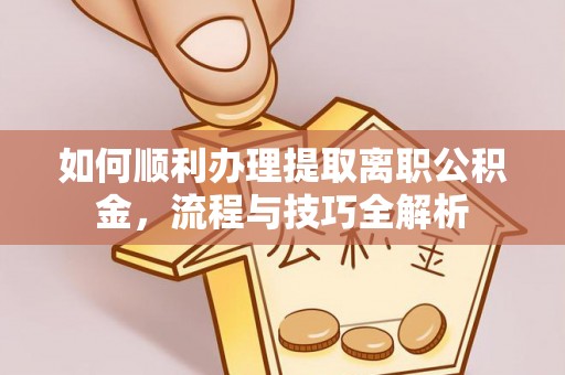 南宁如何顺利办理提取离职公积金，流程与技巧全解析