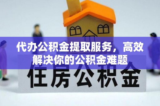 南宁代办公积金提取服务，高效解决你的公积金难题