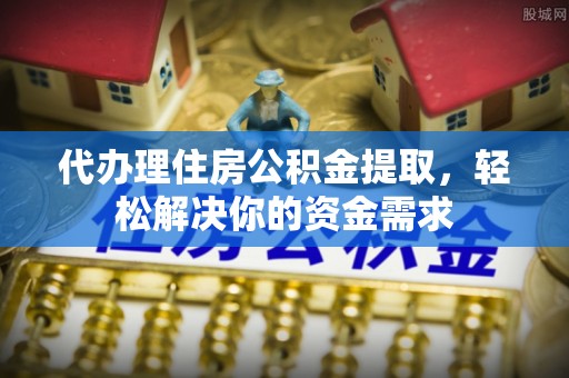 南宁代办理住房公积金提取，轻松解决你的资金需求
