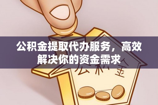 南宁公积金提取代办服务，高效解决你的资金需求