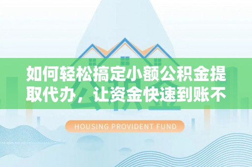 南宁如何轻松搞定小额公积金提取代办，让资金快速到账不是梦
