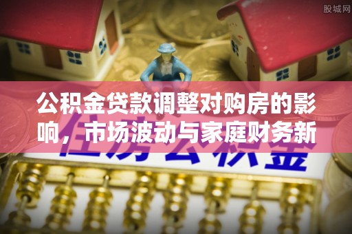 南宁公积金贷款调整对购房的影响，市场波动与家庭财务新趋势