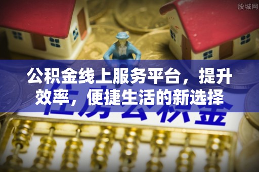南宁公积金线上服务平台，提升效率，便捷生活的新选择