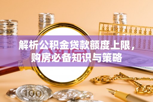 南宁解析公积金贷款额度上限，购房必备知识与策略
