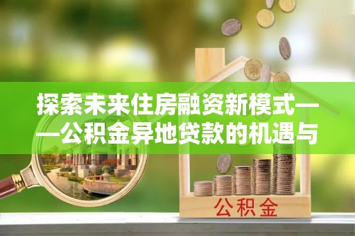 南宁探索未来住房融资新模式——公积金异地贷款的机遇与挑战