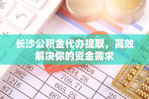 南宁长沙公积金代办提取，高效解决你的资金需求