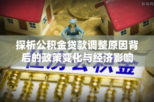 南宁探析公积金贷款调整原因背后的政策变化与经济影响