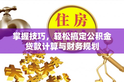 南宁掌握技巧，轻松搞定公积金贷款计算与财务规划