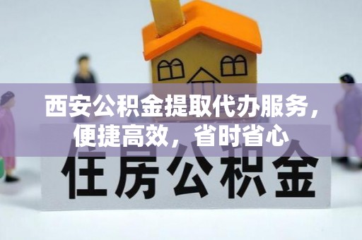 南宁西安公积金提取代办服务，便捷高效，省时省心