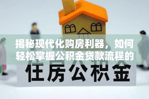 南宁揭秘现代化购房利器，如何轻松掌握公积金贷款流程的每一个细节