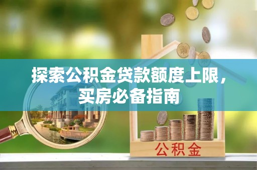南宁探索公积金贷款额度上限，买房必备指南