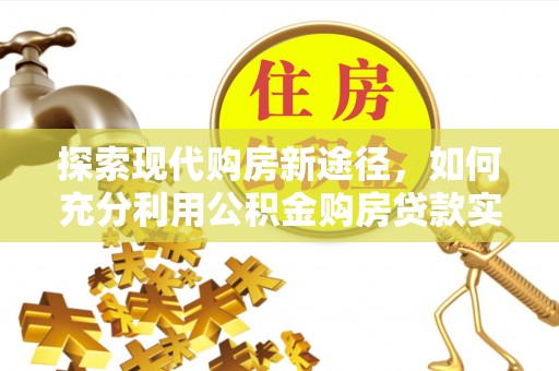 南宁探索现代购房新途径，如何充分利用公积金购房贷款实现置业梦想