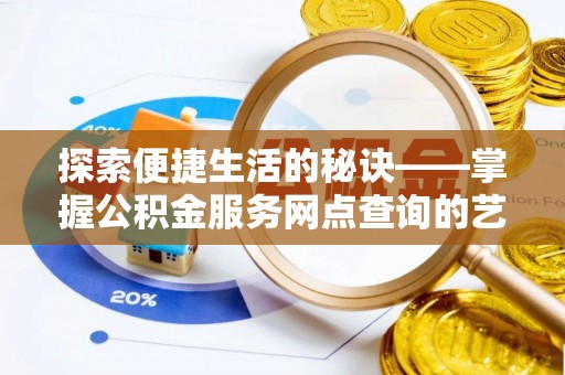 南宁探索便捷生活的秘诀——掌握公积金服务网点查询的艺术