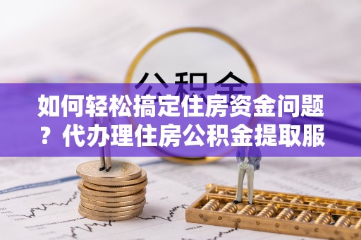 南宁如何轻松搞定住房资金问题？代办理住房公积金提取服务全解析