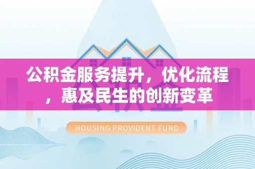 南宁公积金服务提升，优化流程，惠及民生的创新变革