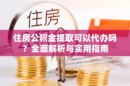 南宁住房公积金提取可以代办吗？全面解析与实用指南