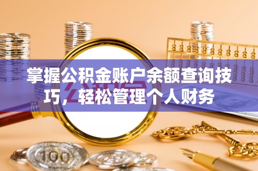 南宁掌握公积金账户余额查询技巧，轻松管理个人财务