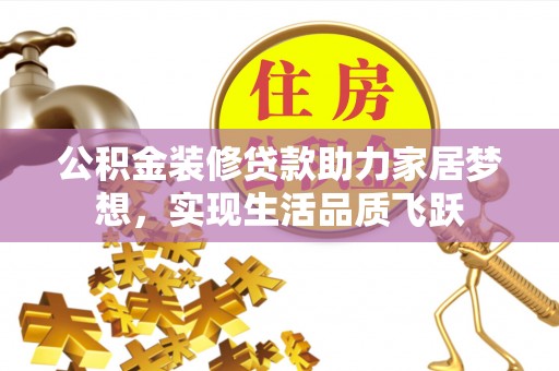 南宁公积金装修贷款助力家居梦想，实现生活品质飞跃