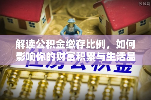 南宁解读公积金缴存比例，如何影响你的财富积累与生活品质