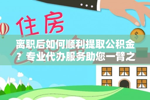南宁离职后如何顺利提取公积金？专业代办服务助您一臂之力