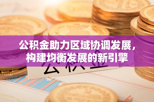 南宁公积金助力区域协调发展，构建均衡发展的新引擎