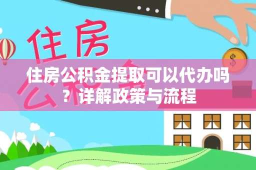 南宁住房公积金提取可以代办吗？详解政策与流程