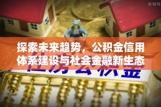 南宁探索未来趋势，公积金信用体系建设与社会金融新生态