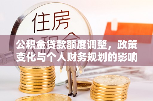 南宁公积金贷款额度调整，政策变化与个人财务规划的影响