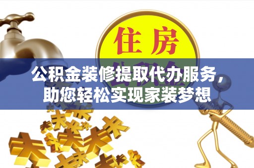 南宁公积金装修提取代办服务，助您轻松实现家装梦想