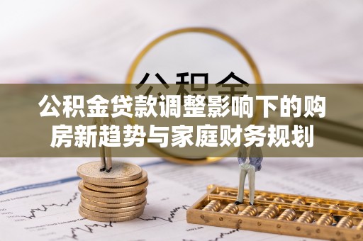 南宁公积金贷款调整影响下的购房新趋势与家庭财务规划